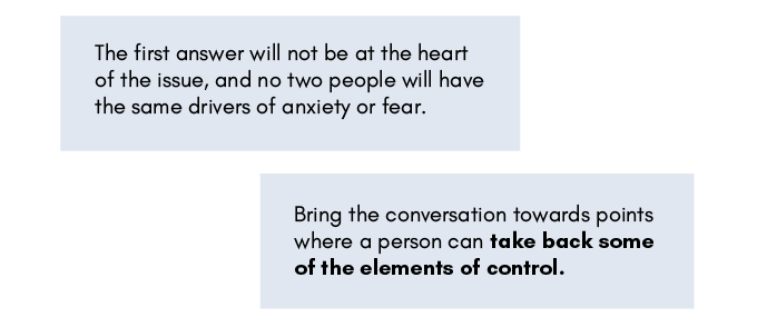 Tiles reading:
"The first answer will not be at the heart of the issue, and no two people will have the same drivers of anxiety or fear."
"Bring the conversation towards points where a person can take back some of the elements of control."