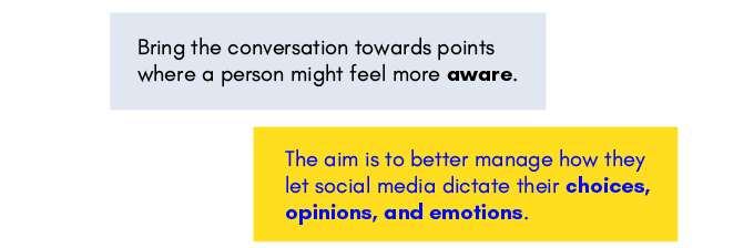 Tiles reading:
"Bring the conversation towards points where a person might feel more aware."
"The aim is to better manage how they let social media dictate their choices, opinions, and emotions. "